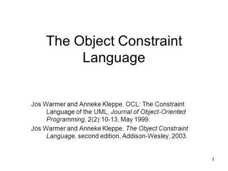 1 The Object Constraint Language Jos Warmer and Anneke Kleppe. OCL: The Constraint Language of the UML, Journal of Object-Oriented Programming, 2(2):10-13,