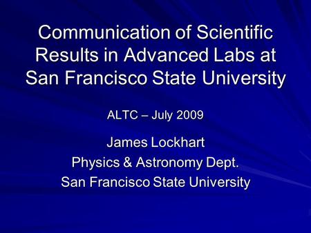 Communication of Scientific Results in Advanced Labs at San Francisco State University ALTC – July 2009 James Lockhart Physics & Astronomy Dept. San Francisco.