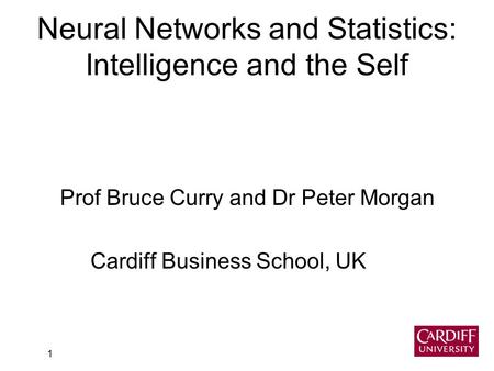 1 Neural Networks and Statistics: Intelligence and the Self Prof Bruce Curry and Dr Peter Morgan Cardiff Business School, UK.