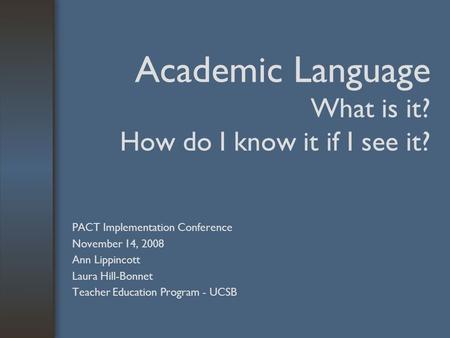 Academic Language What is it? How do I know it if I see it? PACT Implementation Conference November 14, 2008 Ann Lippincott Laura Hill-Bonnet Teacher Education.