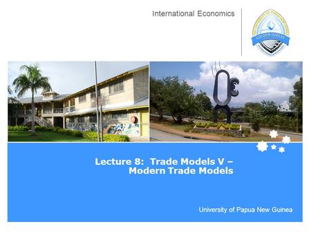 University of Papua New Guinea International Economics Lecture 8: Trade Models V – Modern Trade Models.