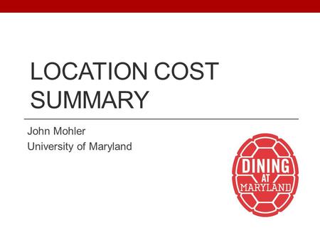 LOCATION COST SUMMARY John Mohler University of Maryland.