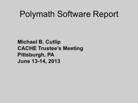 Polymath Software Report Michael B. Cutlip CACHE Trustee’s Meeting Pittsburgh, PA June 13-14, 2013.