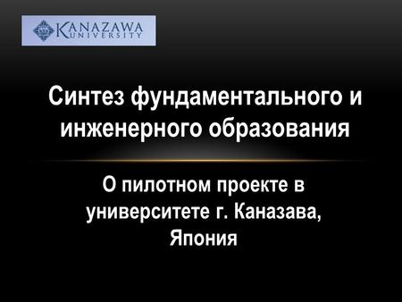 Синтез фундаментального и инженерного образования О пилотном проекте в университете г. Каназава, Япония.