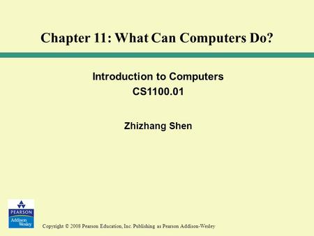 Copyright © 2008 Pearson Education, Inc. Publishing as Pearson Addison-Wesley Introduction to Computers CS1100.01 Zhizhang Shen Chapter 11: What Can Computers.