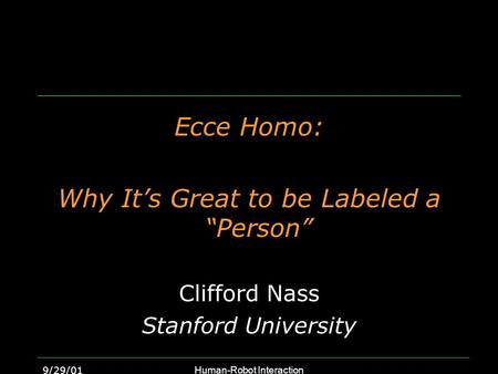 9/29/01Human-Robot Interaction Ecce Homo: Why It’s Great to be Labeled a “Person” Clifford Nass Stanford University.