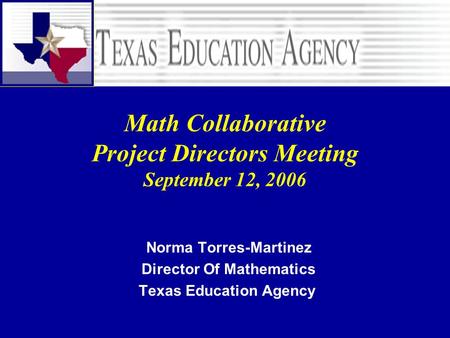 Math Collaborative Project Directors Meeting September 12, 2006 Norma Torres-Martinez Director Of Mathematics Texas Education Agency.