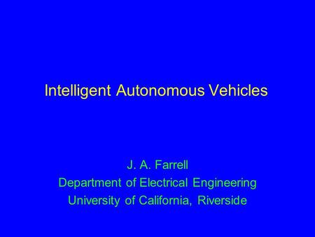 Intelligent Autonomous Vehicles J. A. Farrell Department of Electrical Engineering University of California, Riverside.