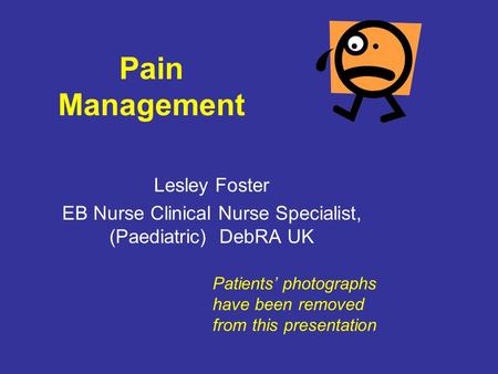 Pain Management Lesley Foster EB Nurse Clinical Nurse Specialist, (Paediatric) DebRA UK Patients’ photographs have been removed from this presentation.