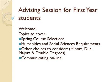 Advising Session for First Year students Welcome! Topics to cover: Spring Course Selections Humanities and Social Sciences Requirements Other choices to.