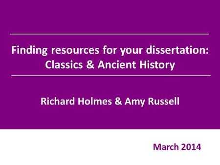 Finding resources for your dissertation: Classics & Ancient History Richard Holmes & Amy Russell March 2014.