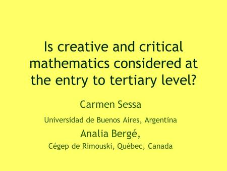 Is creative and critical mathematics considered at the entry to tertiary level? Carmen Sessa Universidad de Buenos Aires, Argentina Analia Bergé, Cégep.