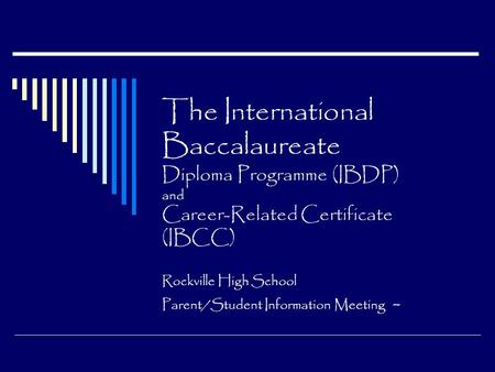 The International Baccalaureate Diploma Programme (IBDP) and Career-Related Certificate (IBCC) Rockville High School Parent/Student Information Meeting.