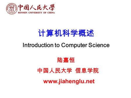 计算机科学概述 Introduction to Computer Science 陆嘉恒 中国人民大学 信息学院 www.jiahenglu.net.