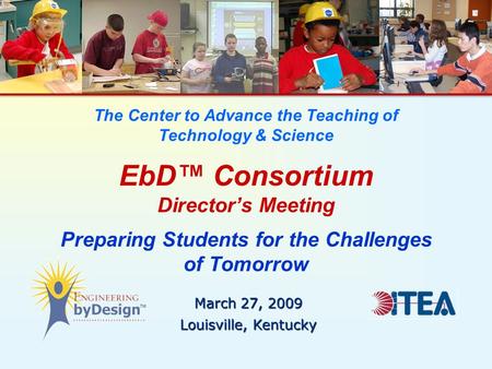 The Center to Advance the Teaching of Technology & Science EbD™ Consortium Director’s Meeting Preparing Students for the Challenges of Tomorrow March 27,