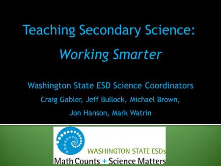 Washington State ESD Science Coordinators Craig Gabler, Jeff Bullock, Michael Brown, Jon Hanson, Mark Watrin Teaching Secondary Science: Working Smarter.