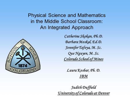 Catherine Skokan, Ph.D. Barbara Moskal, Ed.D. Jennifer Tafoya, M. Sc. Que Nguyen, M. Sc. Colorado School of Mines Laura Kosbar, Ph. D. IBM Judith Duffield.