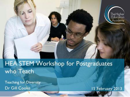 Teaching for Diversity Dr Gill Cooke 15 February 2013 HEA STEM Workshop for Postgraduates who Teach.