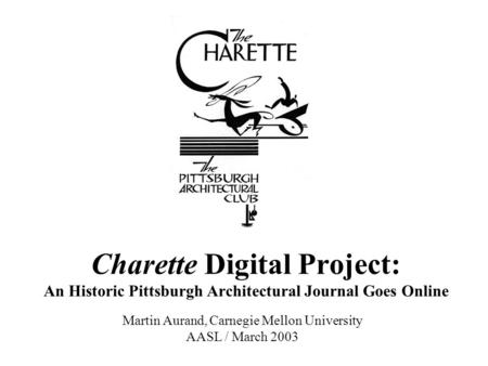 Charette Digital Project: An Historic Pittsburgh Architectural Journal Goes Online Martin Aurand, Carnegie Mellon University AASL / March 2003.