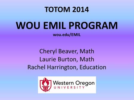 TOTOM 2014 WOU EMIL PROGRAM wou.edu/EMIL Cheryl Beaver, Math Laurie Burton, Math Rachel Harrington, Education.