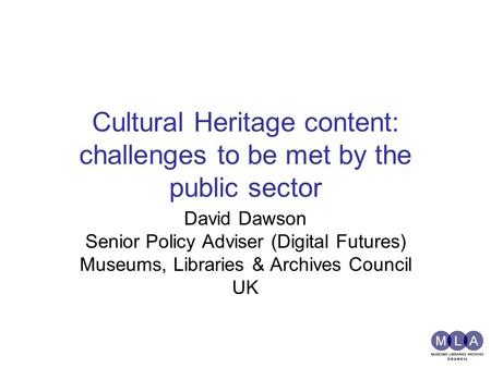 Cultural Heritage content: challenges to be met by the public sector David Dawson Senior Policy Adviser (Digital Futures) Museums, Libraries & Archives.