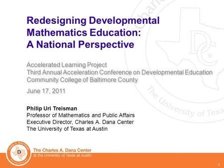 1 Philip Uri Treisman Professor of Mathematics and Public Affairs Executive Director, Charles A. Dana Center The University of Texas at Austin Redesigning.