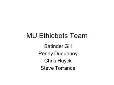 MU Ethicbots Team Satinder Gill Penny Duquenoy Chris Huyck Steve Torrance.