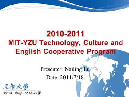 2010-2011 2010-2011 MIT-YZU Technology, Culture and English Cooperative Program Presenter: Nailing Lu Date: 2011/7/18.