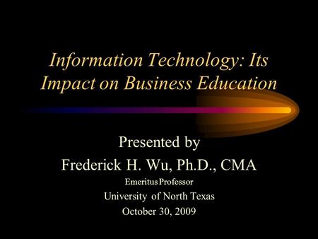 Information Technology: Its Impact on Business Education Presented by Frederick H. Wu, Ph.D., CMA Emeritus Professor University of North Texas October.