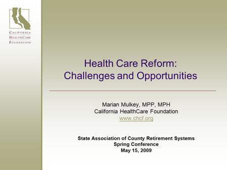 Health Care Reform: Challenges and Opportunities Marian Mulkey, MPP, MPH California HealthCare Foundation www.chcf.org State Association of County Retirement.