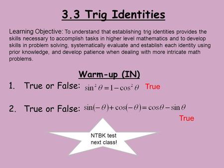 3.3 Trig Identities Warm-up (IN) 1.True or False: 2.True or False: Learning Objective: To understand that establishing trig identities provides the skills.