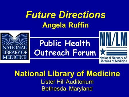 Future Directions Angela Ruffin Public Health Outreach Forum National Library of Medicine Lister Hill Auditorium Bethesda, Maryland.