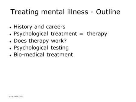 © Kip Smith, 2003 Treating mental illness - Outline History and careers Psychological treatment = therapy Does therapy work? Psychological testing Bio-medical.