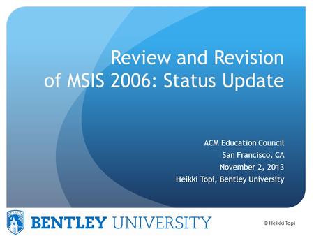 © Heikki Topi Review and Revision of MSIS 2006: Status Update ACM Education Council San Francisco, CA November 2, 2013 Heikki Topi, Bentley University.