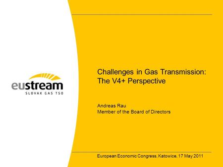 European Economic Congress, Katowice, 17 May 2011 Challenges in Gas Transmission: The V4+ Perspective Andreas Rau Member of the Board of Directors.