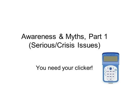 Awareness & Myths, Part 1 (Serious/Crisis Issues) You need your clicker!