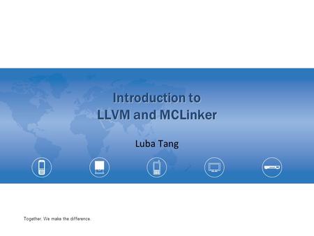 Together, We make the difference. Introduction to LLVM and MCLinker Luba Tang.