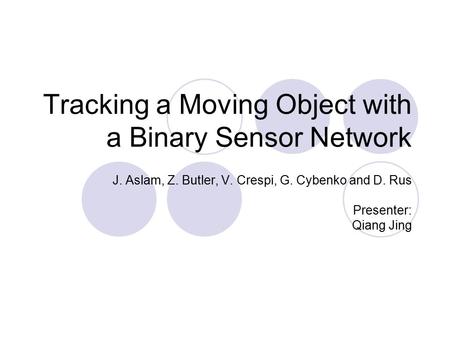 Tracking a Moving Object with a Binary Sensor Network J. Aslam, Z. Butler, V. Crespi, G. Cybenko and D. Rus Presenter: Qiang Jing.