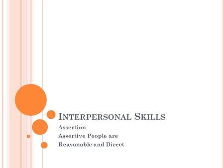 I NTERPERSONAL S KILLS Assertion Assertive People are Reasonable and Direct.