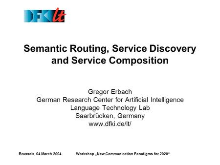 Brussels, 04 March 2004Workshop „New Communication Paradigms for 2020“ Semantic Routing, Service Discovery and Service Composition Gregor Erbach German.