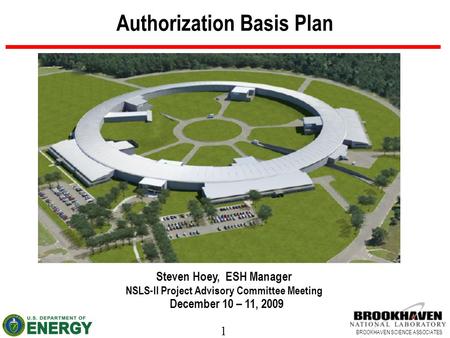 1 BROOKHAVEN SCIENCE ASSOCIATES Authorization Basis Plan Steven Hoey, ESH Manager NSLS-II Project Advisory Committee Meeting December 10 – 11, 2009.