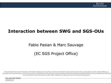 OU-LE3/GC-SWG 22.03.12 Euclid Consortium Interaction between SWG and SGS-OUs Fabio Pasian & Marc Sauvage (EC SGS Project Office) The presented document.