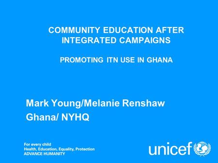 COMMUNITY EDUCATION AFTER INTEGRATED CAMPAIGNS PROMOTING ITN USE IN GHANA Mark Young/Melanie Renshaw Ghana/ NYHQ.