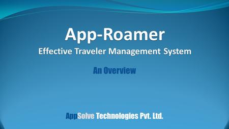 An Overview App-Roamer Effective Traveler Management System AppSolve Technologies Pvt. Ltd.