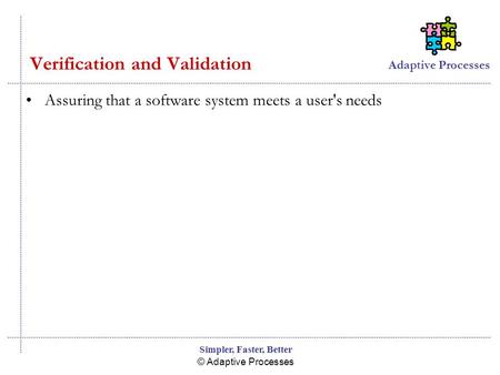 Adaptive Processes © Adaptive Processes Simpler, Faster, Better Verification and Validation Assuring that a software system meets a user's needs.