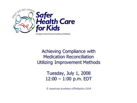 Achieving Compliance with Medication Reconciliation Utilizing Improvement Methods Tuesday, July 1, 2008 12:00 – 1:00 p.m. EDT © American Academy of Pediatrics.