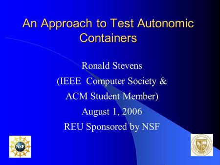 An Approach to Test Autonomic Containers Ronald Stevens (IEEE Computer Society & ACM Student Member) August 1, 2006 REU Sponsored by NSF.