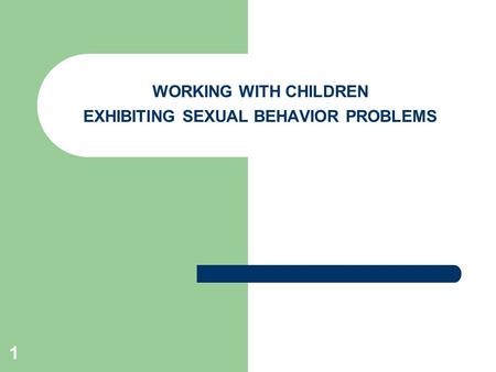 1 WORKING WITH CHILDREN EXHIBITING SEXUAL BEHAVIOR PROBLEMS.