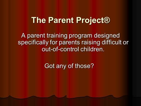 The Parent Project® A parent training program designed specifically for parents raising difficult or out-of-control children. Got any of those?