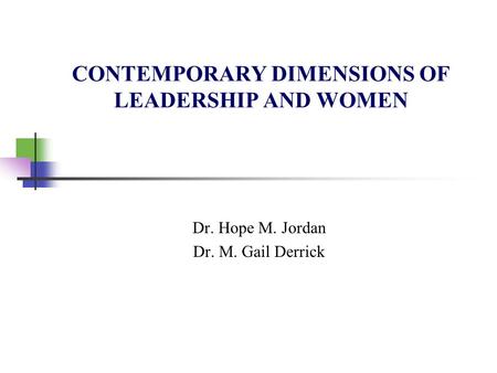 CONTEMPORARY DIMENSIONS OF LEADERSHIP AND WOMEN Dr. Hope M. Jordan Dr. M. Gail Derrick.